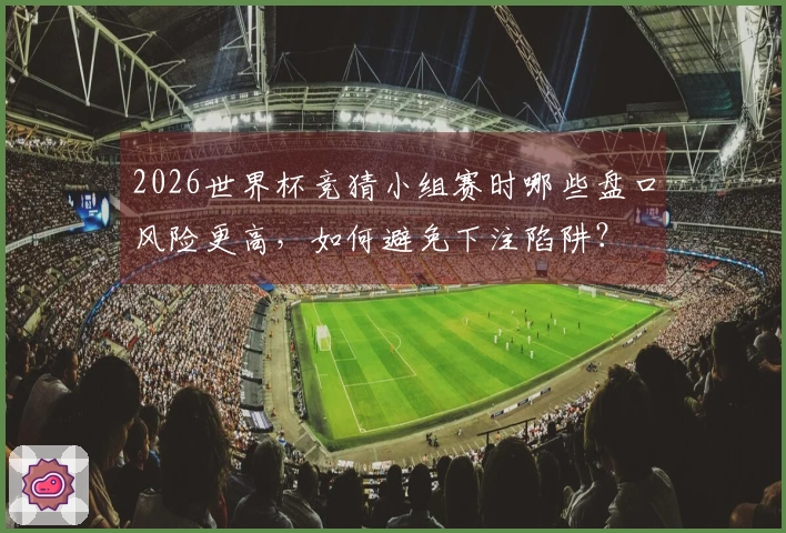 2026世界杯竞猜小组赛时哪些盘口风险更高，如何避免下注陷阱？