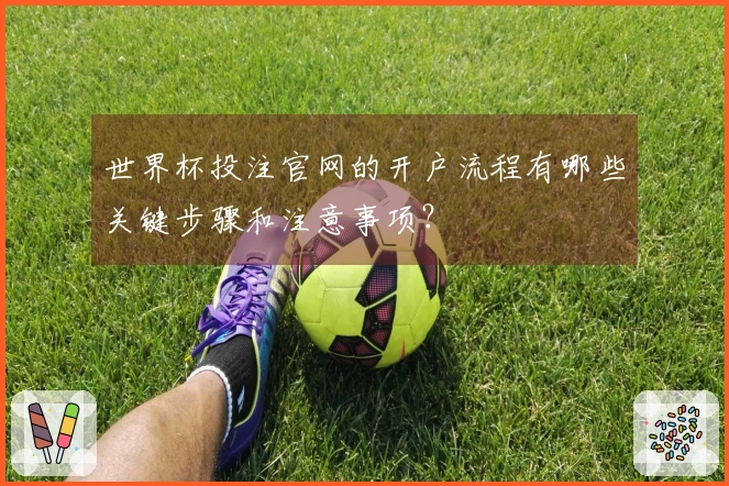 世界杯投注官网的开户流程有哪些关键步骤和注意事项？