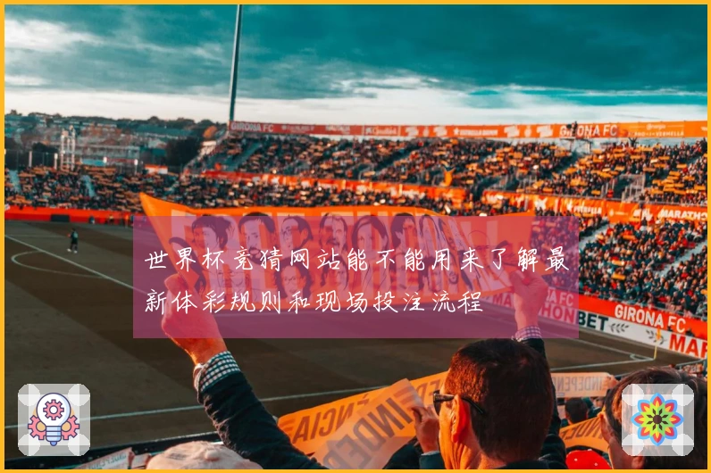 世界杯竞猜网站能不能用来了解最新体彩规则和现场投注流程