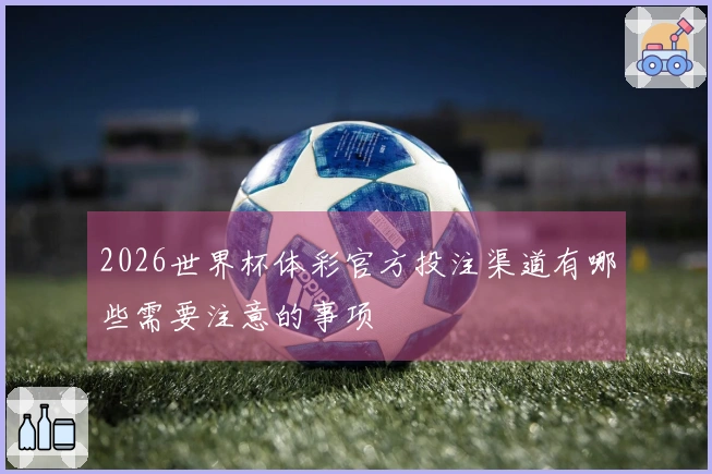 2026世界杯体彩官方投注渠道有哪些需要注意的事项