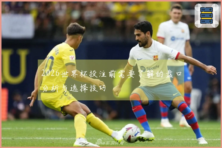2026世界杯投注前需要了解的盘口分析与选择技巧