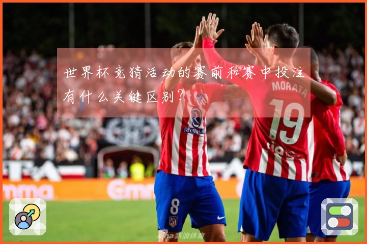 世界杯竞猜活动的赛前和赛中投注有什么关键区别？