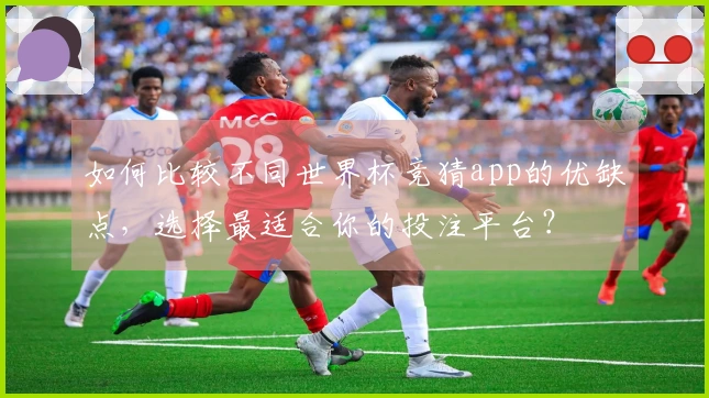 如何比较不同世界杯竞猜app的优缺点，选择最适合你的投注平台？