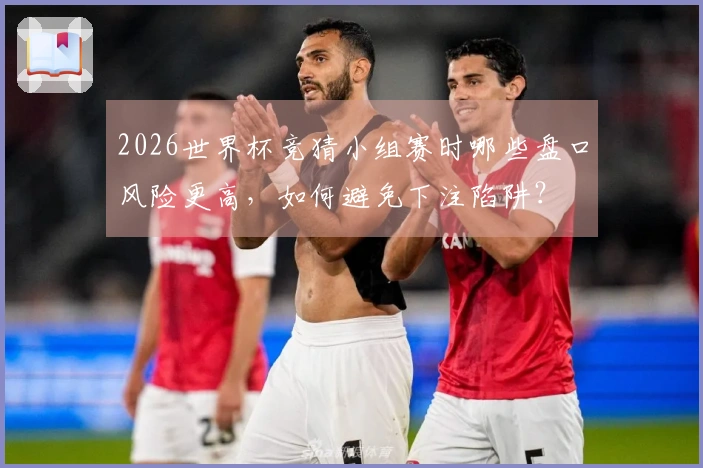 2026世界杯竞猜小组赛时哪些盘口风险更高，如何避免下注陷阱？