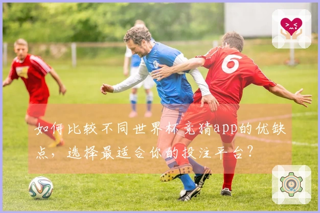 如何比较不同世界杯竞猜app的优缺点，选择最适合你的投注平台？