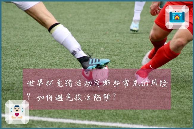 世界杯竞猜活动有哪些常见的风险？如何避免投注陷阱？