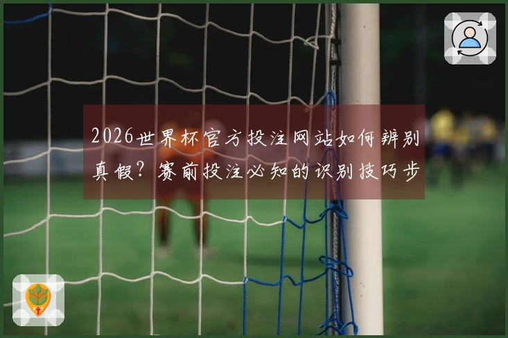 2026世界杯官方投注网站如何辨别真假？赛前投注必知的识别技巧步骤
