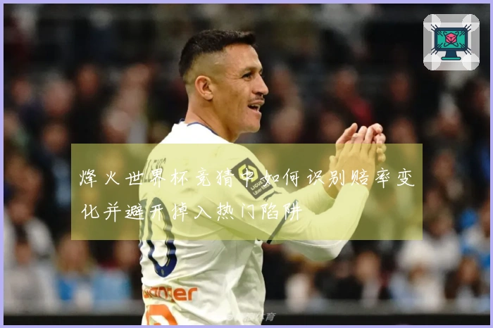 烽火世界杯竞猜中如何识别赔率变化并避开掉入热门陷阱