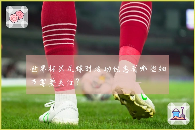 世界杯买足球时活动优惠有哪些细节需要关注？