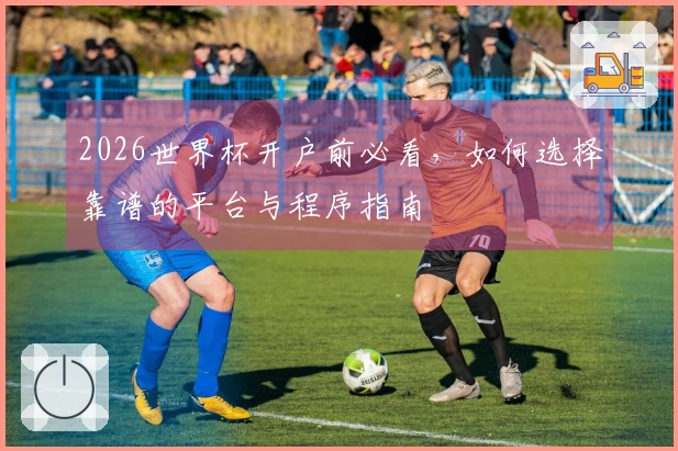 2026世界杯开户前必看，如何选择靠谱的平台与程序指南