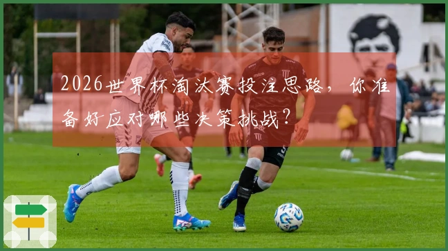 2026世界杯淘汰赛投注思路，你准备好应对哪些决策挑战？