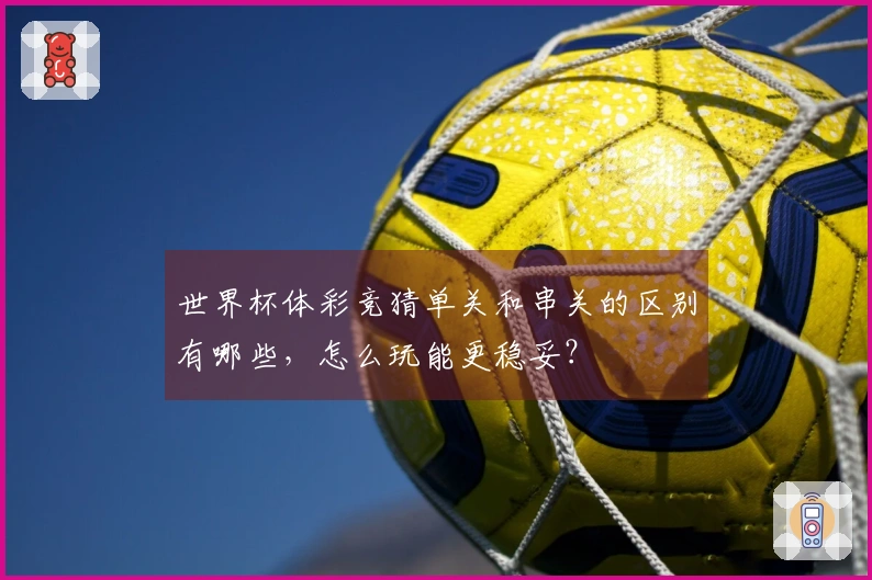 世界杯体彩竞猜单关和串关的区别有哪些,怎么玩能更稳妥?