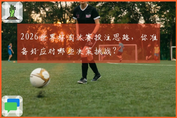 2026世界杯淘汰赛投注思路，你准备好应对哪些决策挑战？