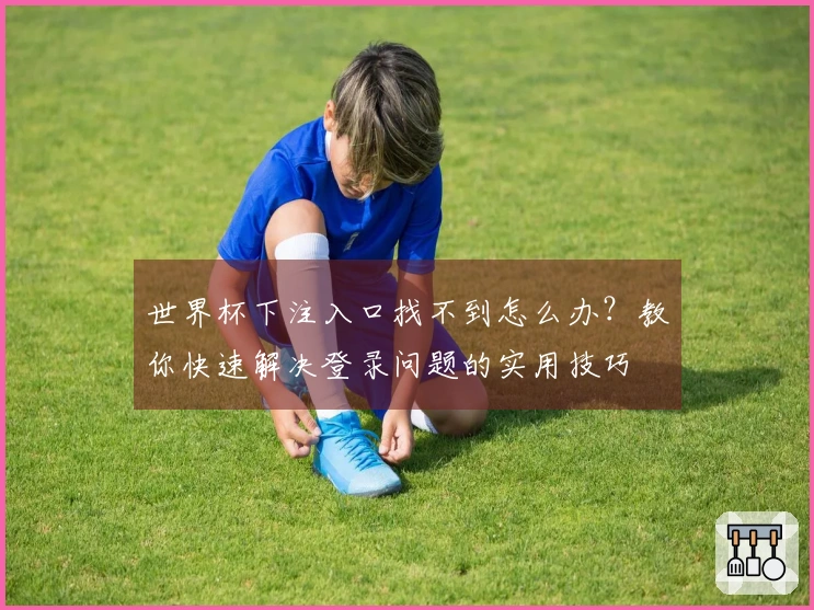 世界杯下注入口找不到怎么办？教你快速解决登录问题的实用技巧