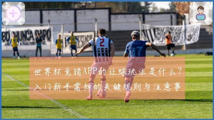 世界杯竞猜APP的让球玩法是什么？入门新手需知的关键规则与注意事项