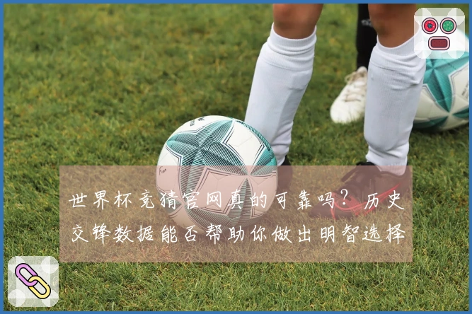 世界杯竞猜官网真的可靠吗？历史交锋数据能否帮助你做出明智选择