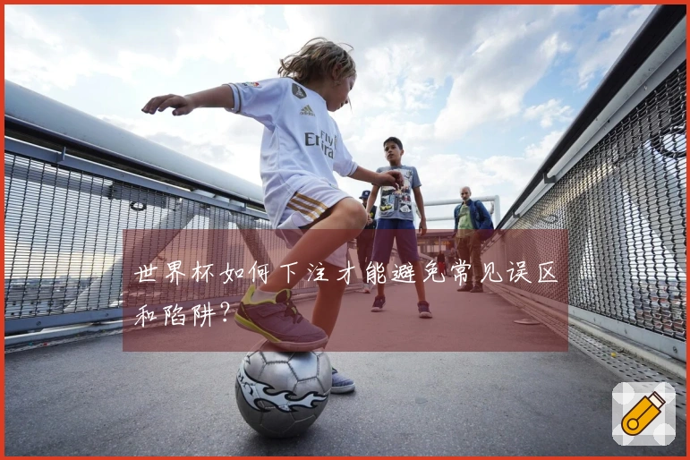 世界杯如何下注才能避免常见误区和陷阱？