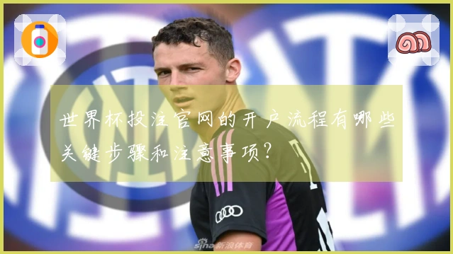 世界杯投注官网的开户流程有哪些关键步骤和注意事项？