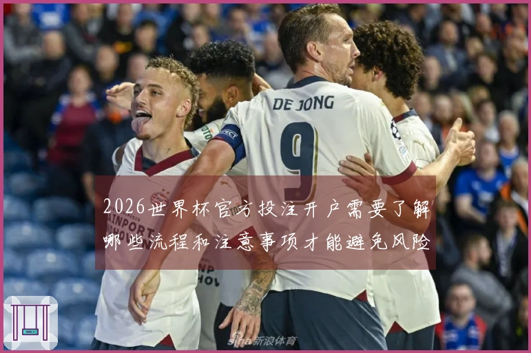 2026世界杯官方投注开户需要了解哪些流程和注意事项才能避免风险