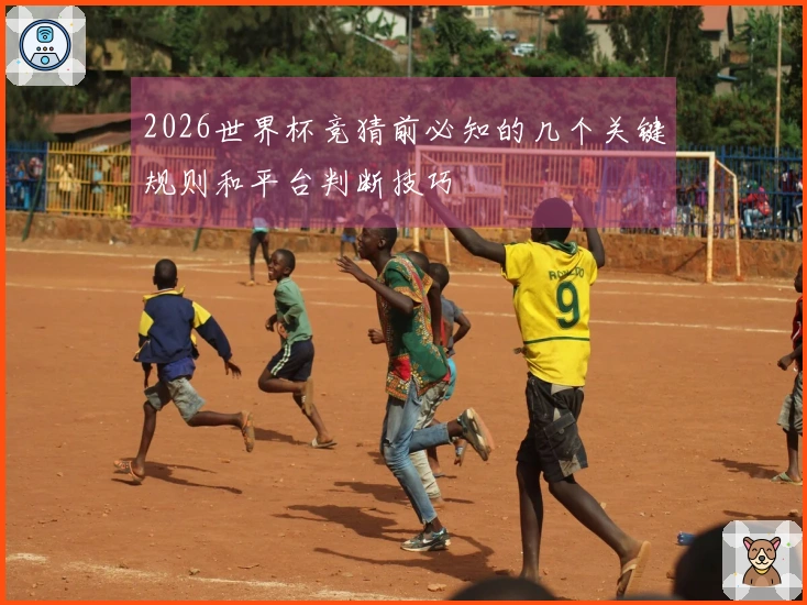 2026世界杯竞猜前必知的几个关键规则和平台判断技巧