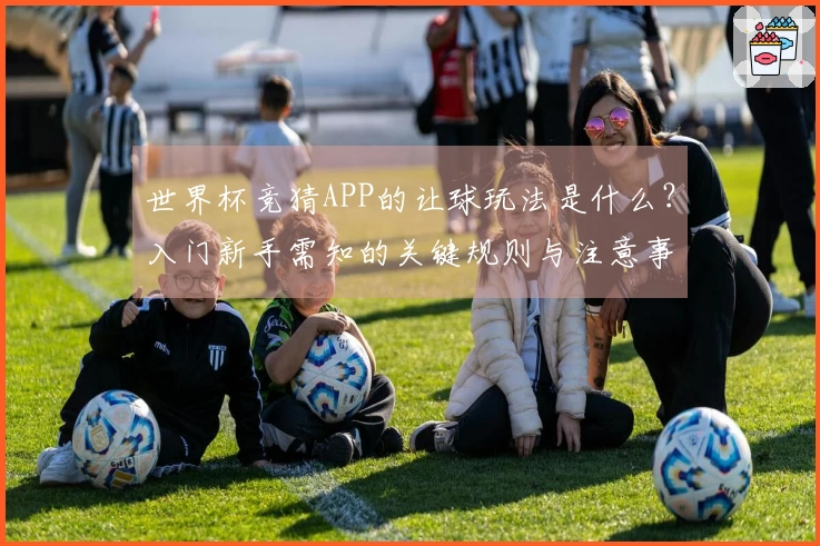 世界杯竞猜APP的让球玩法是什么？入门新手需知的关键规则与注意事项