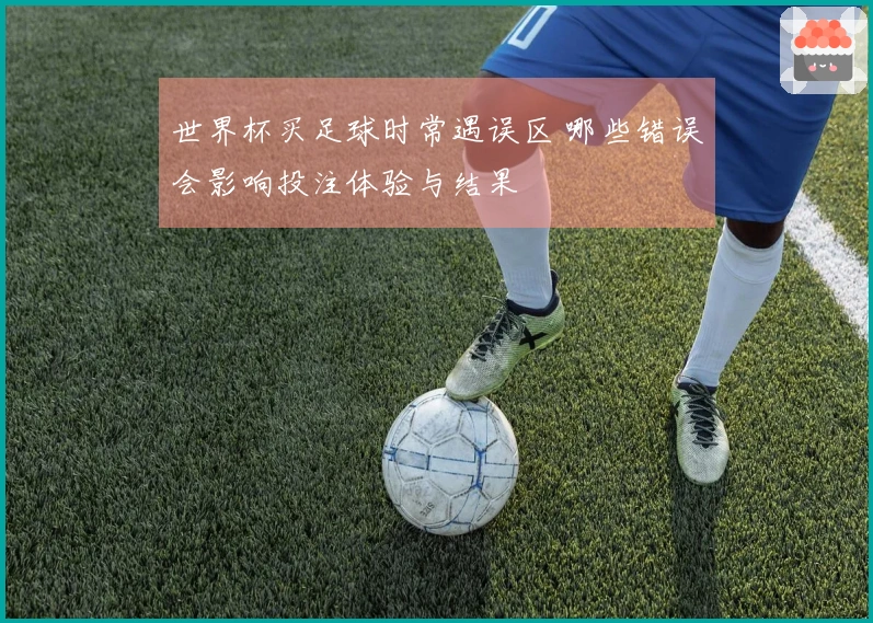 世界杯买足球时常遇误区 哪些错误会影响投注体验与结果