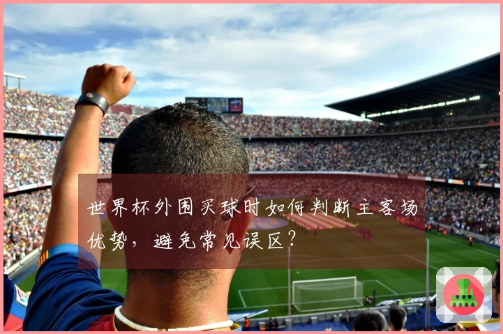 世界杯外围买球时如何判断主客场优势，避免常见误区？