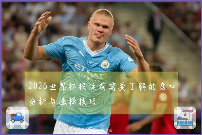 2026世界杯投注前需要了解的盘口分析与选择技巧