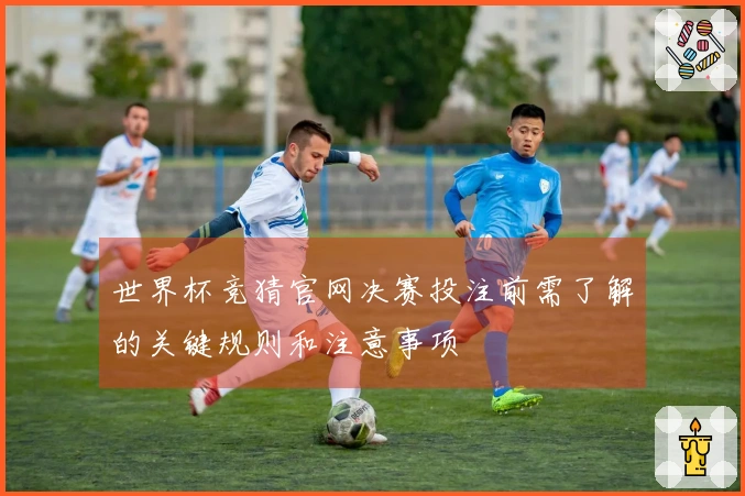 世界杯竞猜官网决赛投注前需了解的关键规则和注意事项
