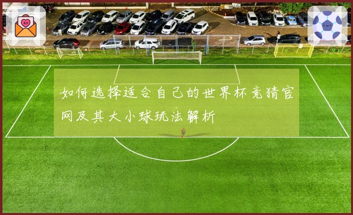 如何选择适合自己的世界杯竞猜官网及其大小球玩法解析
