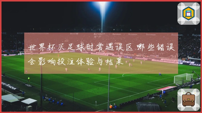 世界杯买足球时常遇误区 哪些错误会影响投注体验与结果